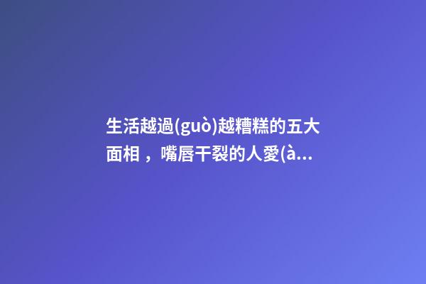生活越過(guò)越糟糕的五大面相，嘴唇干裂的人愛(ài)比較